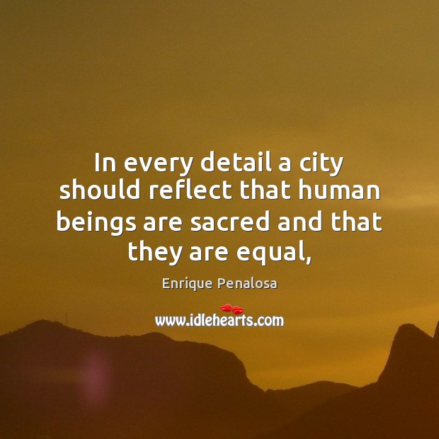 In every detail a city should reflect that human beings are sacred Enrique Penalosa Picture Quote