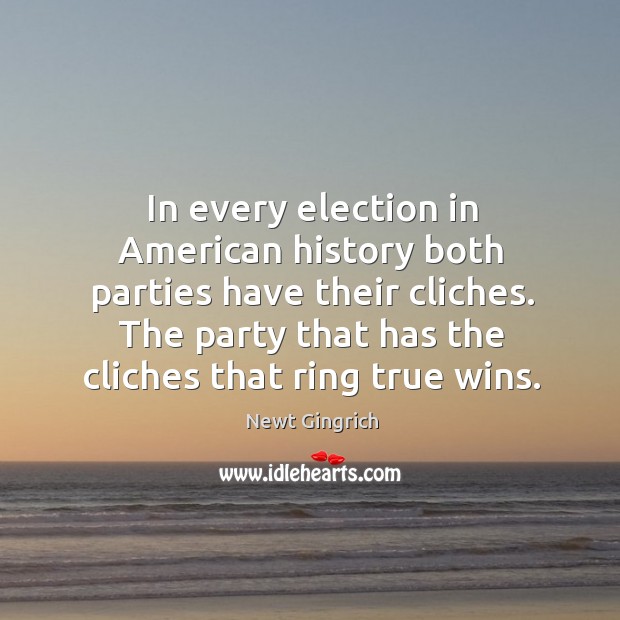 In every election in american history both parties have their cliches. The party that has the cliches that ring true wins. Newt Gingrich Picture Quote