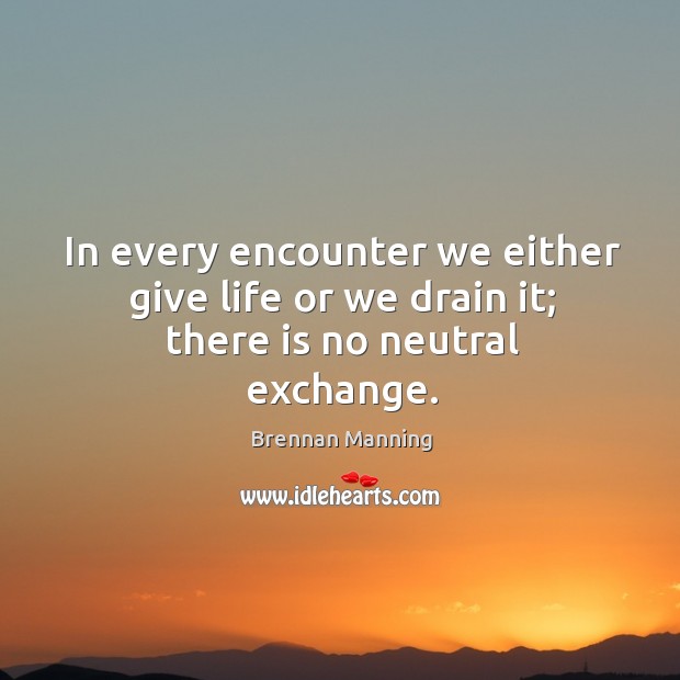 In every encounter we either give life or we drain it; there is no neutral exchange. Image