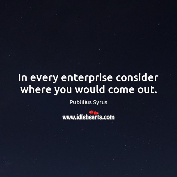 In every enterprise consider where you would come out. Publilius Syrus Picture Quote