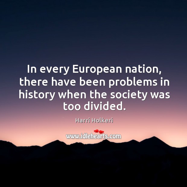 In every european nation, there have been problems in history when the society was too divided. Harri Holkeri Picture Quote