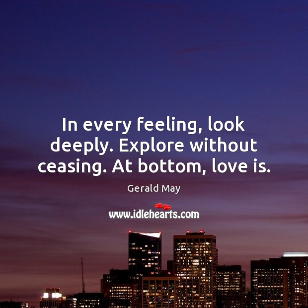 In every feeling, look deeply. Explore without ceasing. At bottom, love is. Gerald May Picture Quote