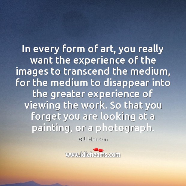 In every form of art, you really want the experience of the Image