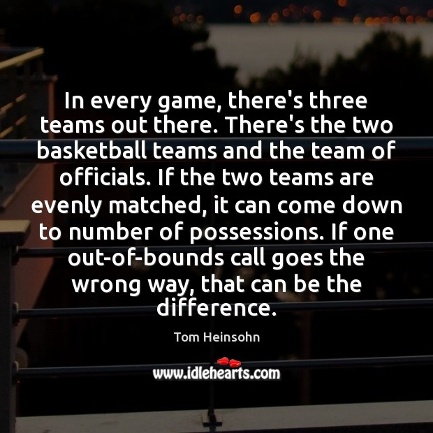 In every game, there’s three teams out there. There’s the two basketball 