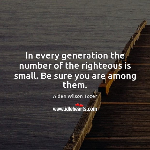 In every generation the number of the righteous is small. Be sure you are among them. Aiden Wilson Tozer Picture Quote