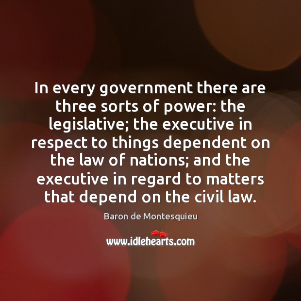 In every government there are three sorts of power: the legislative; the 