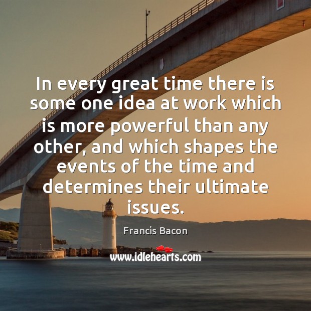 In every great time there is some one idea at work which Francis Bacon Picture Quote