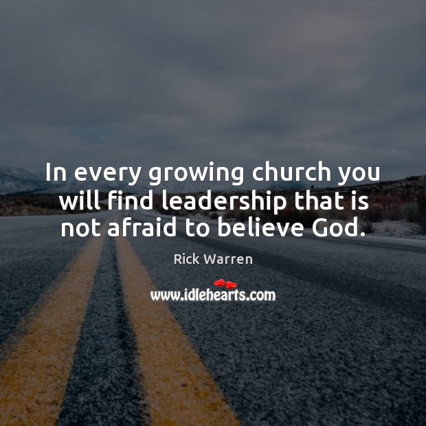 In every growing church you will find leadership that is not afraid to believe God. Rick Warren Picture Quote