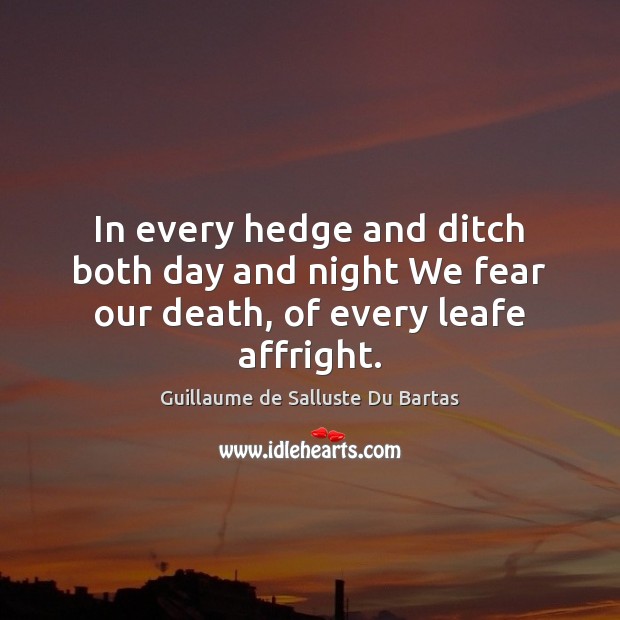 In every hedge and ditch both day and night We fear our death, of every leafe affright. Guillaume de Salluste Du Bartas Picture Quote