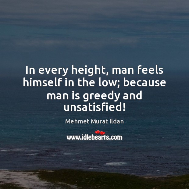 In every height, man feels himself in the low; because man is greedy and unsatisfied! Mehmet Murat Ildan Picture Quote