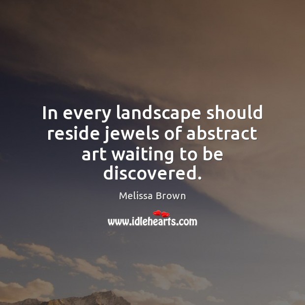 In every landscape should reside jewels of abstract art waiting to be discovered. Melissa Brown Picture Quote
