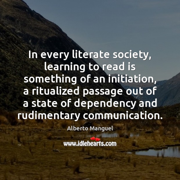 In every literate society, learning to read is something of an initiation, Alberto Manguel Picture Quote