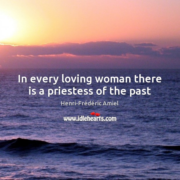 In every loving woman there is a priestess of the past Henri-Frédéric Amiel Picture Quote