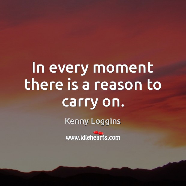 In every moment there is a reason to carry on. Kenny Loggins Picture Quote