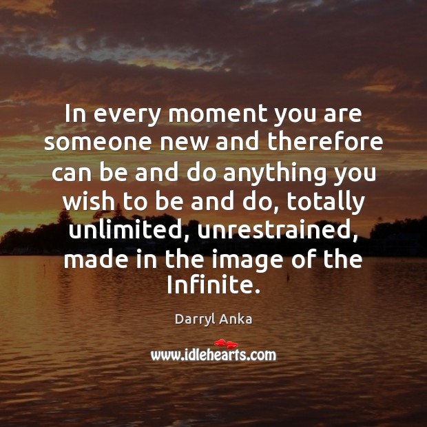 In every moment you are someone new and therefore can be and Darryl Anka Picture Quote