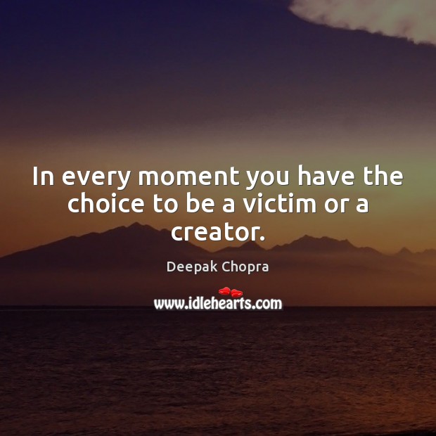 In every moment you have the choice to be a victim or a creator. Image