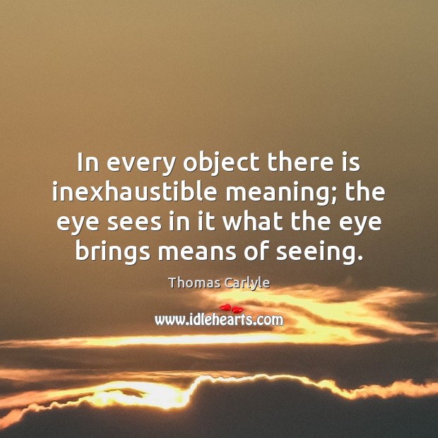 In every object there is inexhaustible meaning; the eye sees in it Thomas Carlyle Picture Quote