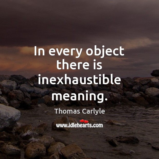 In every object there is inexhaustible meaning. Thomas Carlyle Picture Quote