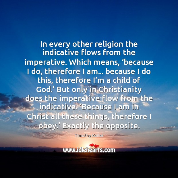 In every other religion the indicative flows from the imperative. Which means, ‘ Timothy Keller Picture Quote