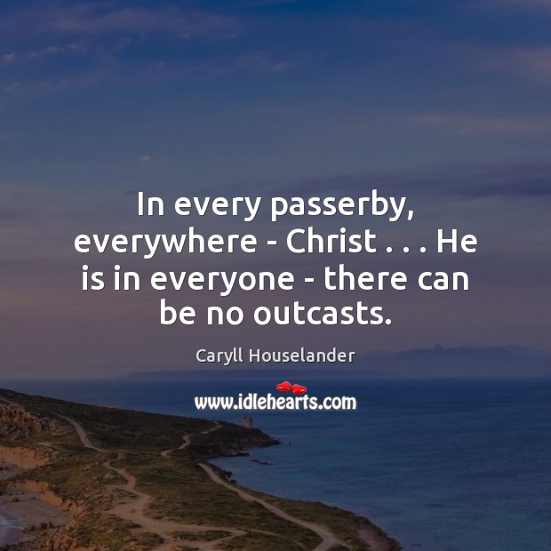 In every passerby, everywhere – Christ . . . He is in everyone – there can be no outcasts. Caryll Houselander Picture Quote