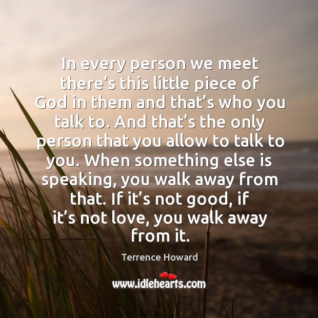 In every person we meet there’s this little piece of God in them and that’s who you talk to. Terrence Howard Picture Quote