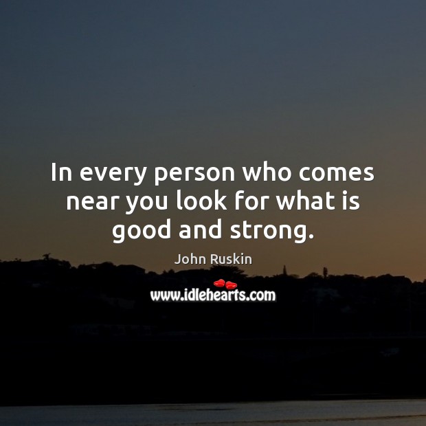In every person who comes near you look for what is good and strong. John Ruskin Picture Quote