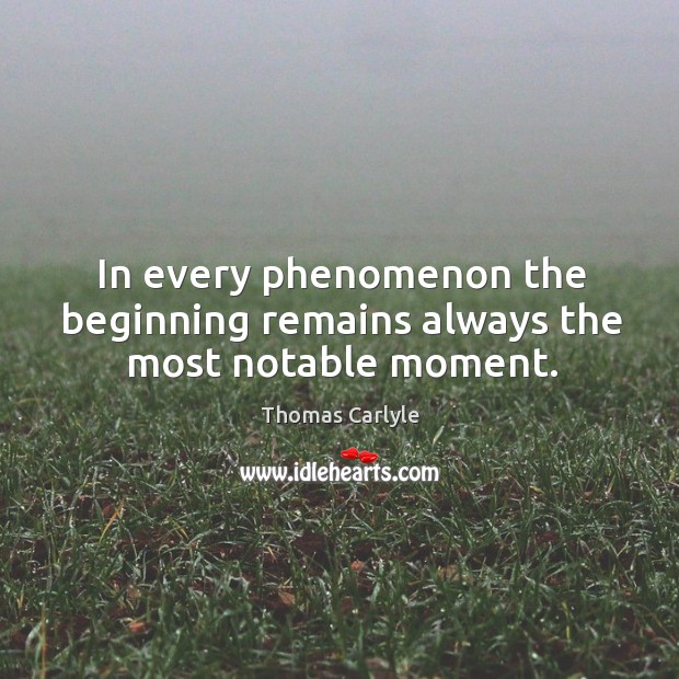 In every phenomenon the beginning remains always the most notable moment. Thomas Carlyle Picture Quote