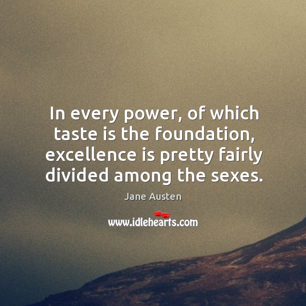 In every power, of which taste is the foundation, excellence is pretty fairly divided among the sexes. 