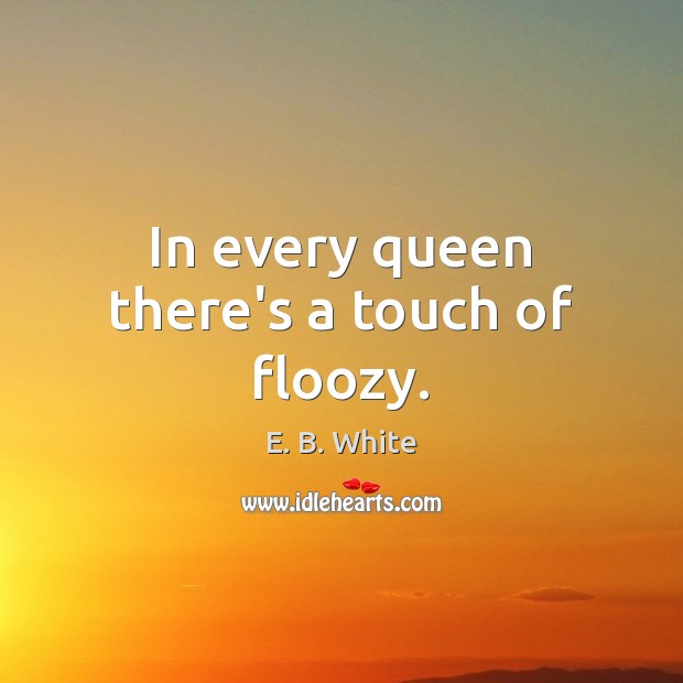 In every queen there’s a touch of floozy. E. B. White Picture Quote