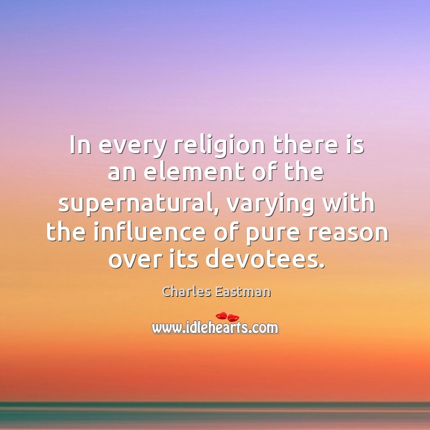 In every religion there is an element of the supernatural, varying with the influence of pure reason over its devotees. Charles Eastman Picture Quote