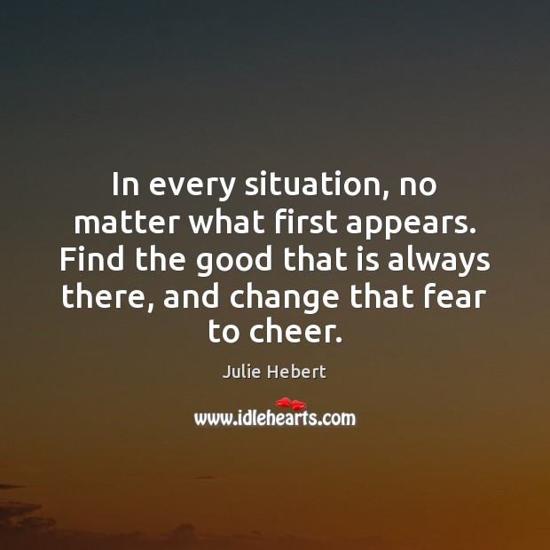 In every situation, no matter what first appears. Find the good that Julie Hebert Picture Quote