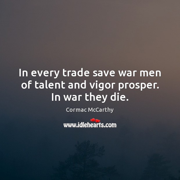 In every trade save war men of talent and vigor prosper. In war they die. Cormac McCarthy Picture Quote