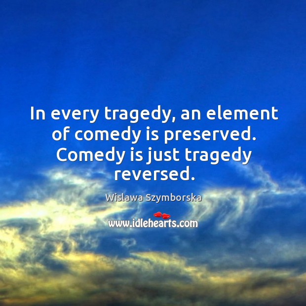 In every tragedy, an element of comedy is preserved. Comedy is just tragedy reversed. Wislawa Szymborska Picture Quote