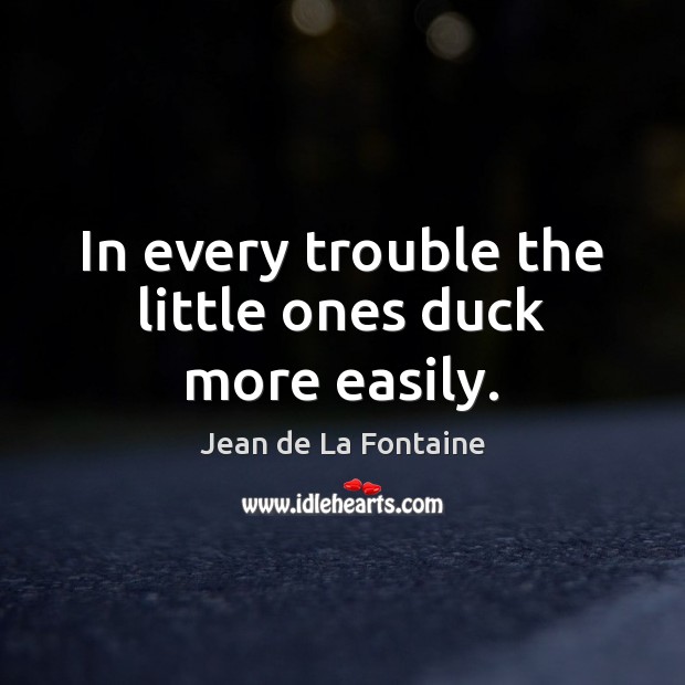In every trouble the little ones duck more easily. Jean de La Fontaine Picture Quote