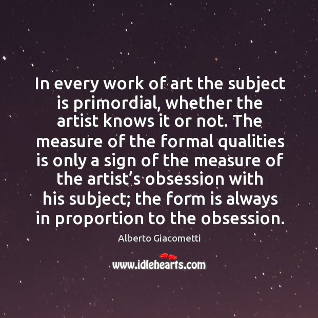In every work of art the subject is primordial, whether the artist knows it or not. Alberto Giacometti Picture Quote
