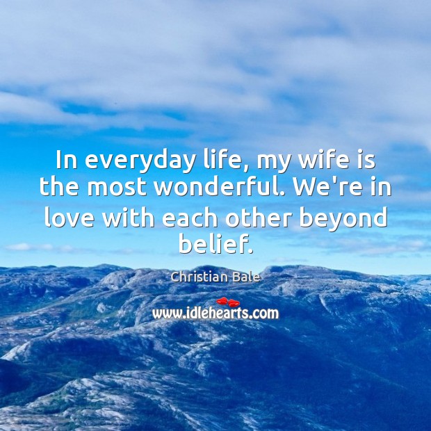 In everyday life, my wife is the most wonderful. We’re in love Christian Bale Picture Quote