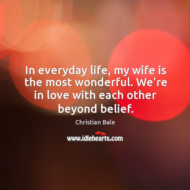 In everyday life, my wife is the most wonderful. We’re in love with each other beyond belief. Christian Bale Picture Quote
