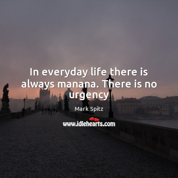 In everyday life there is always manana. There is no urgency Mark Spitz Picture Quote