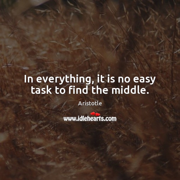 In everything, it is no easy task to find the middle. Aristotle Picture Quote