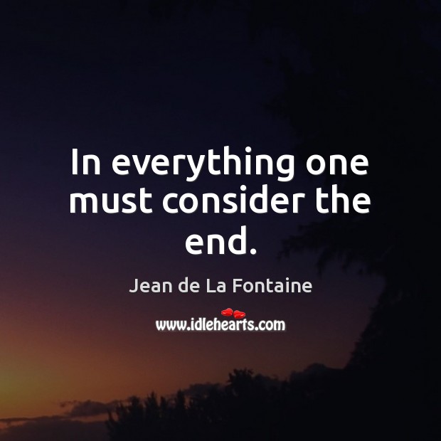 In everything one must consider the end. Jean de La Fontaine Picture Quote