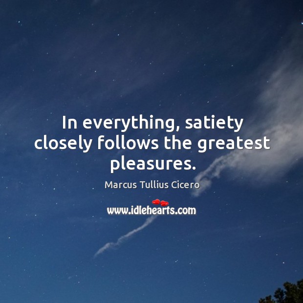 In everything, satiety closely follows the greatest pleasures. Marcus Tullius Cicero Picture Quote