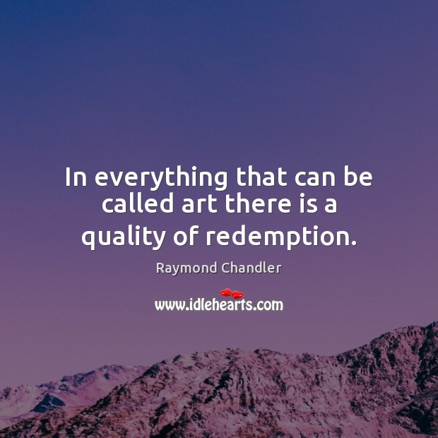 In everything that can be called art there is a quality of redemption. Raymond Chandler Picture Quote