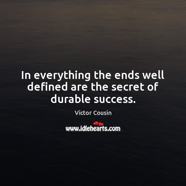 In everything the ends well defined are the secret of durable success. Victor Cousin Picture Quote