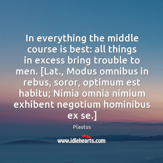 In everything the middle course is best: all things in excess bring Plautus Picture Quote