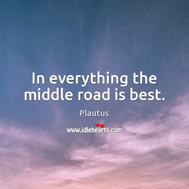 In everything the middle road is best. Plautus Picture Quote