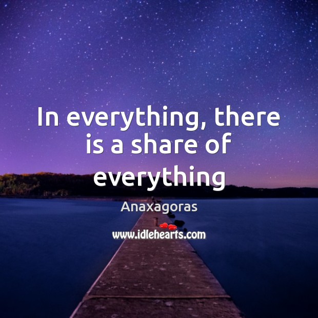 In everything, there is a share of everything Anaxagoras Picture Quote