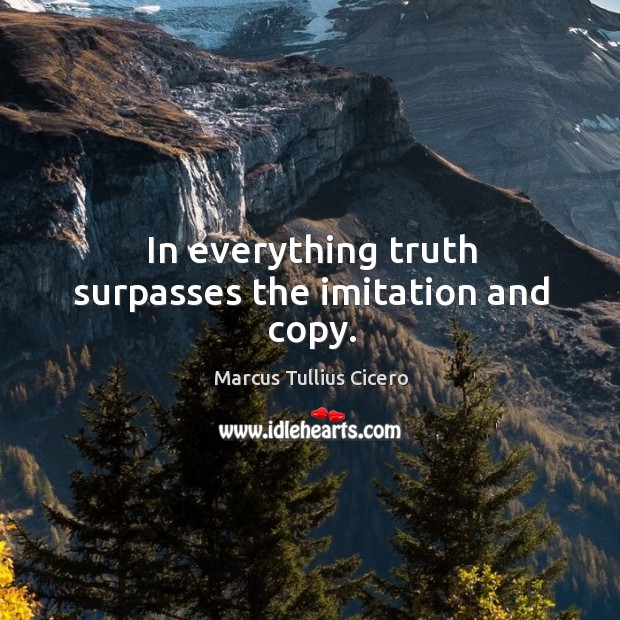In everything truth surpasses the imitation and copy. Marcus Tullius Cicero Picture Quote