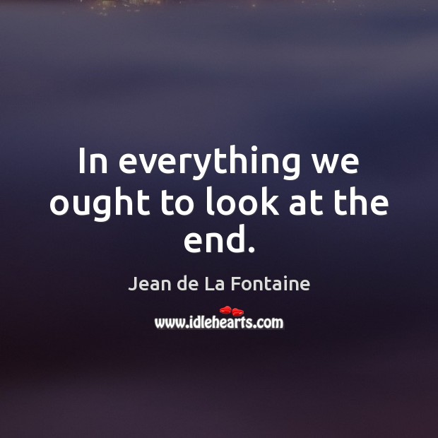 In everything we ought to look at the end. Image