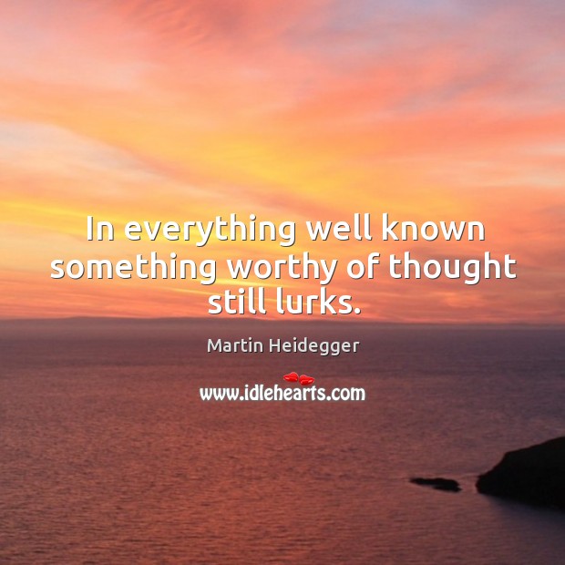 In everything well known something worthy of thought still lurks. Martin Heidegger Picture Quote