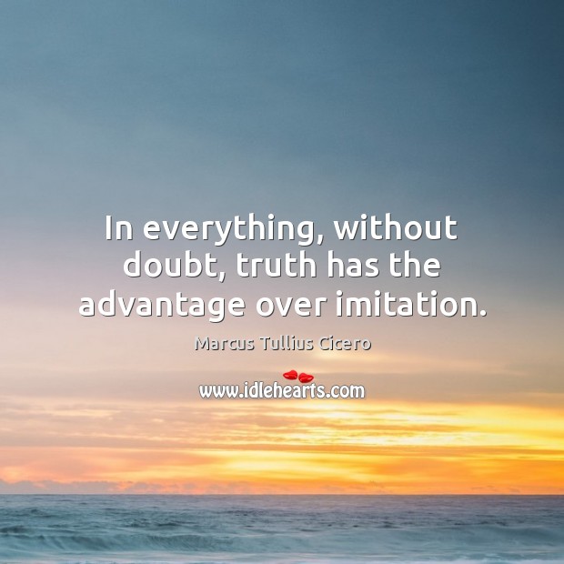 In everything, without doubt, truth has the advantage over imitation. Marcus Tullius Cicero Picture Quote